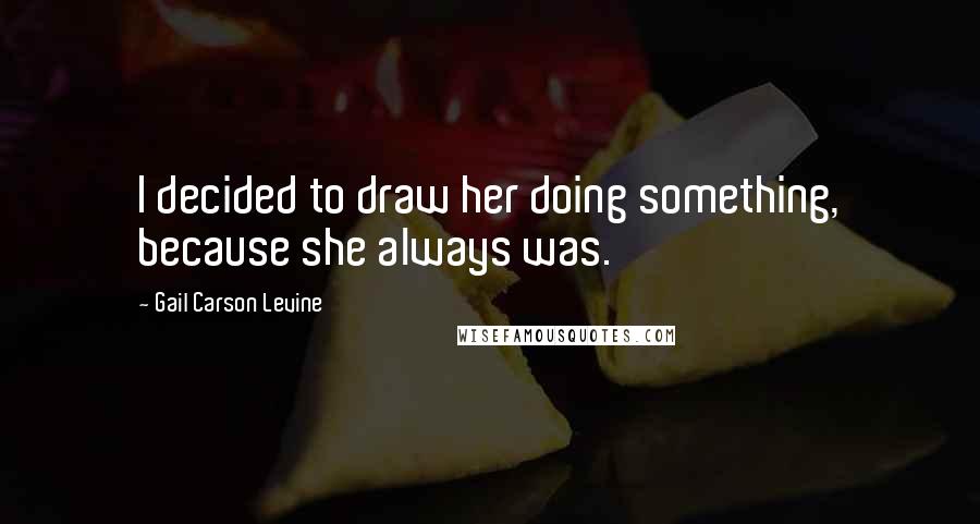 Gail Carson Levine Quotes: I decided to draw her doing something, because she always was.