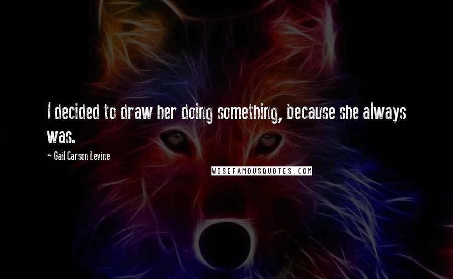Gail Carson Levine Quotes: I decided to draw her doing something, because she always was.