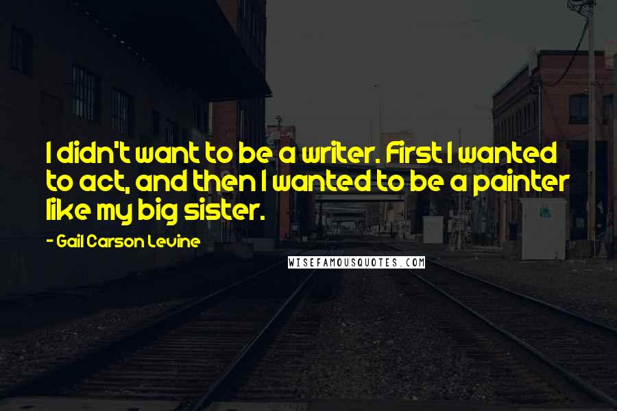 Gail Carson Levine Quotes: I didn't want to be a writer. First I wanted to act, and then I wanted to be a painter like my big sister.