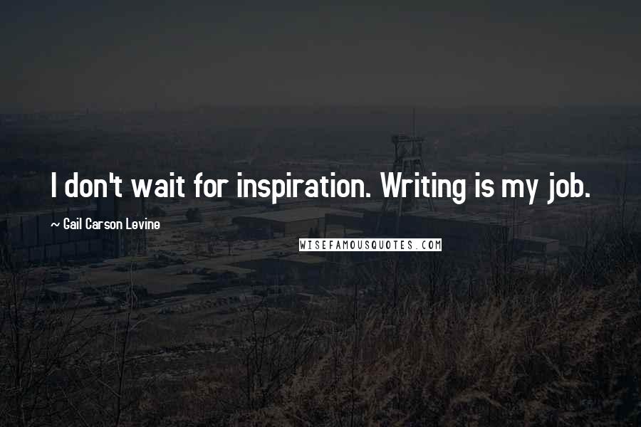 Gail Carson Levine Quotes: I don't wait for inspiration. Writing is my job.