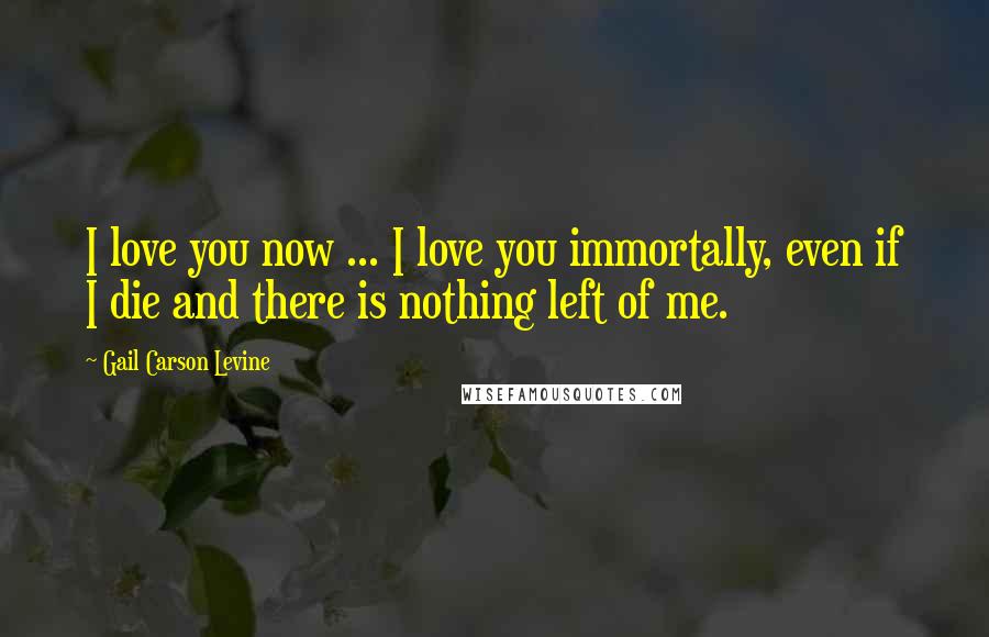 Gail Carson Levine Quotes: I love you now ... I love you immortally, even if I die and there is nothing left of me.