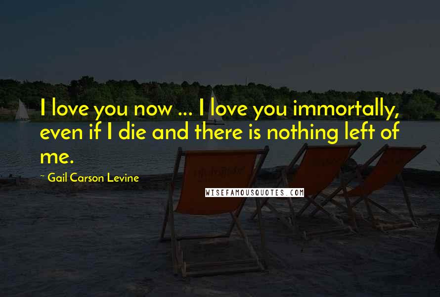 Gail Carson Levine Quotes: I love you now ... I love you immortally, even if I die and there is nothing left of me.