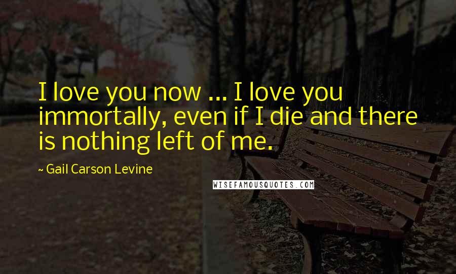 Gail Carson Levine Quotes: I love you now ... I love you immortally, even if I die and there is nothing left of me.