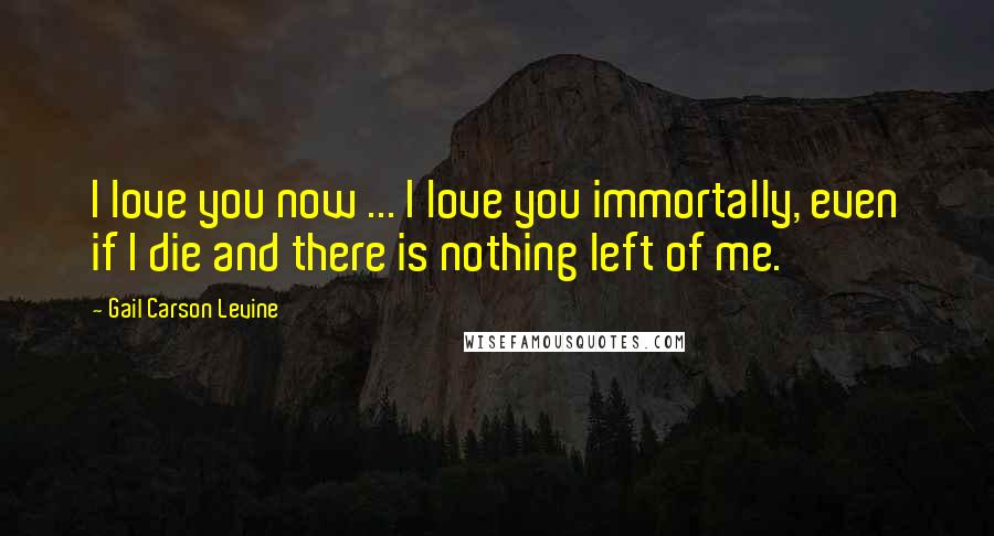 Gail Carson Levine Quotes: I love you now ... I love you immortally, even if I die and there is nothing left of me.