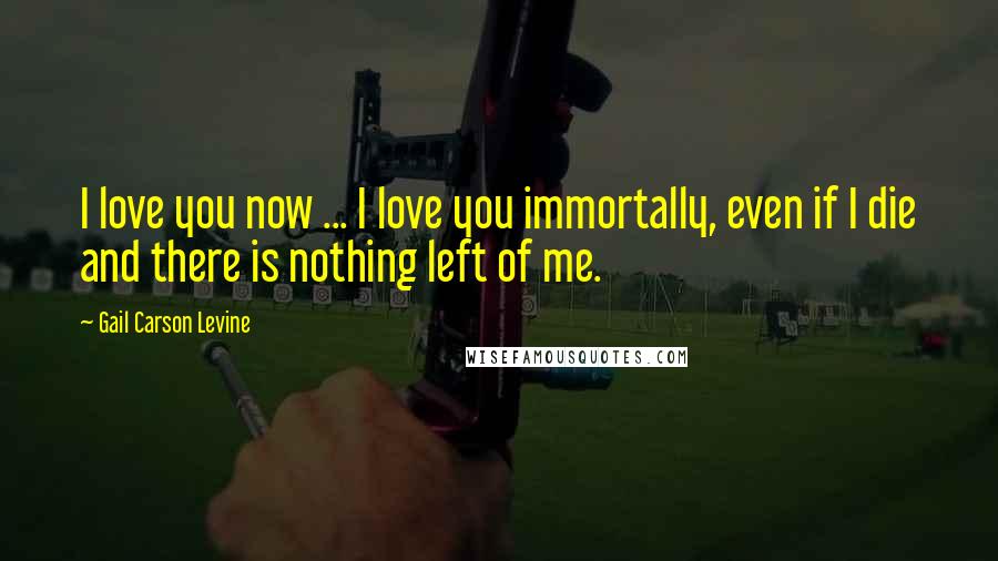 Gail Carson Levine Quotes: I love you now ... I love you immortally, even if I die and there is nothing left of me.