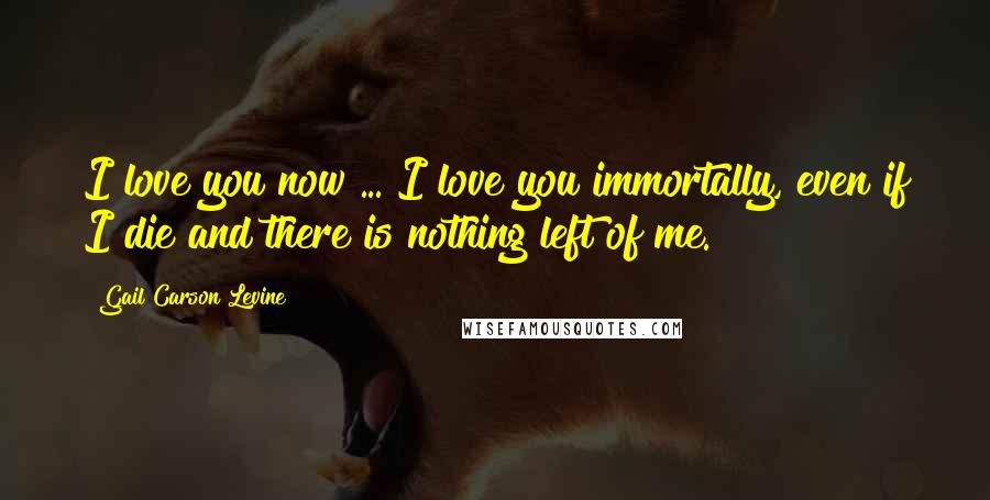 Gail Carson Levine Quotes: I love you now ... I love you immortally, even if I die and there is nothing left of me.