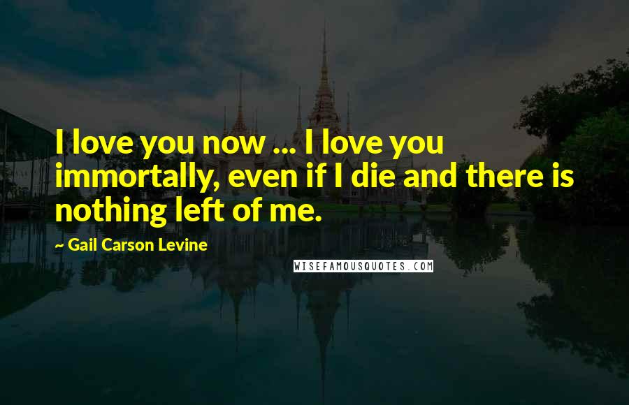 Gail Carson Levine Quotes: I love you now ... I love you immortally, even if I die and there is nothing left of me.