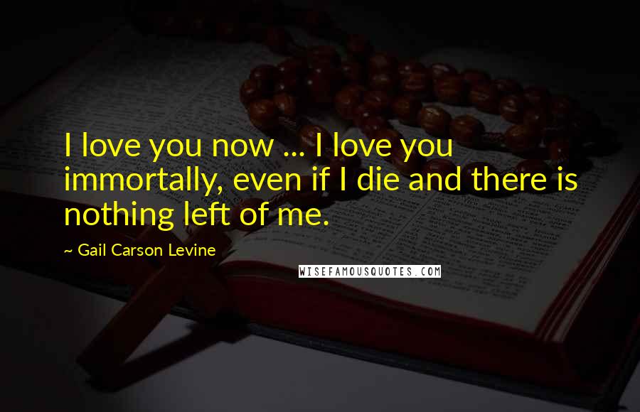 Gail Carson Levine Quotes: I love you now ... I love you immortally, even if I die and there is nothing left of me.