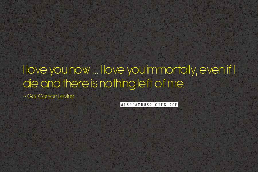Gail Carson Levine Quotes: I love you now ... I love you immortally, even if I die and there is nothing left of me.