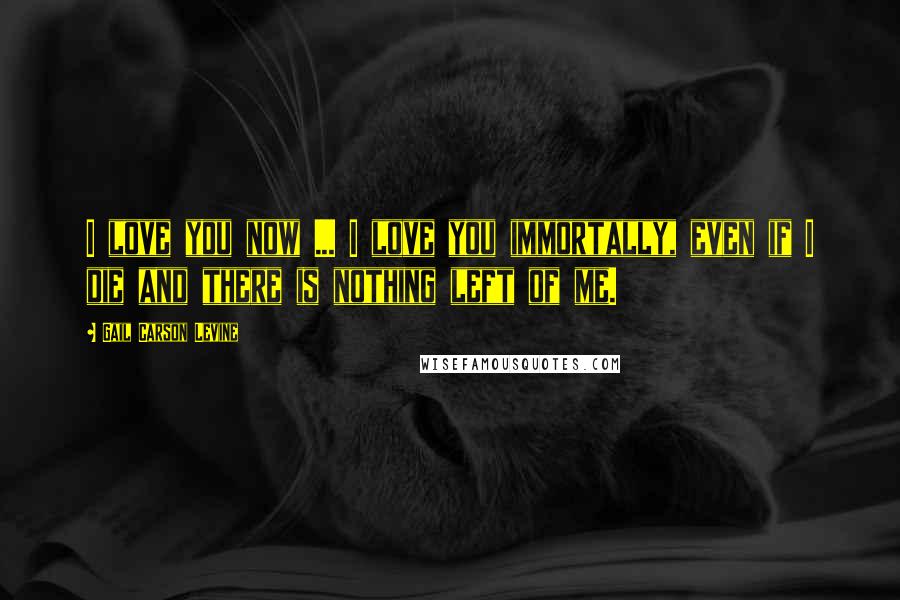 Gail Carson Levine Quotes: I love you now ... I love you immortally, even if I die and there is nothing left of me.