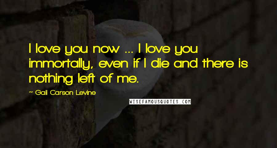 Gail Carson Levine Quotes: I love you now ... I love you immortally, even if I die and there is nothing left of me.