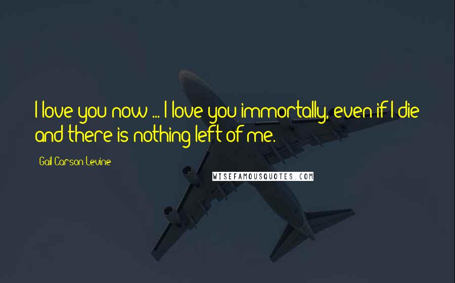 Gail Carson Levine Quotes: I love you now ... I love you immortally, even if I die and there is nothing left of me.