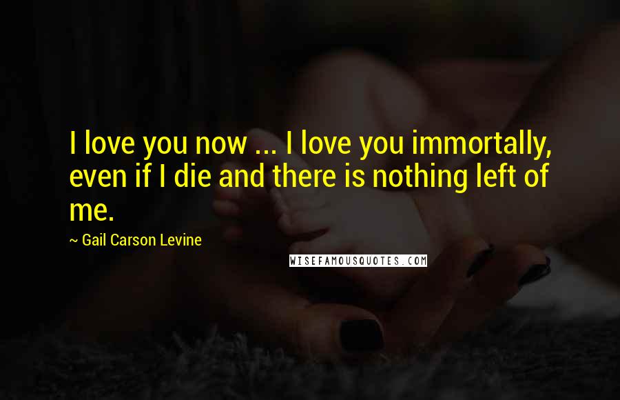 Gail Carson Levine Quotes: I love you now ... I love you immortally, even if I die and there is nothing left of me.