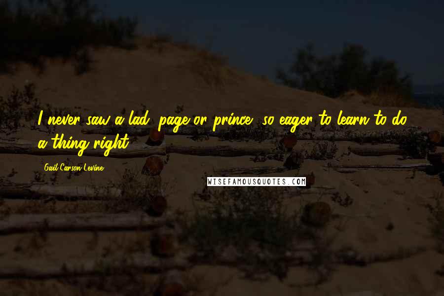 Gail Carson Levine Quotes: I never saw a lad, page or prince, so eager to learn to do a thing right.