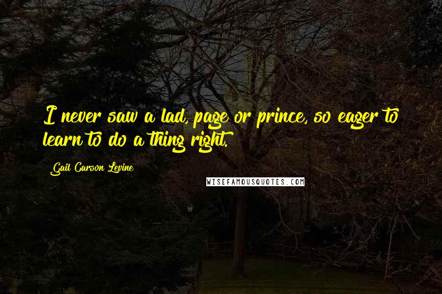 Gail Carson Levine Quotes: I never saw a lad, page or prince, so eager to learn to do a thing right.