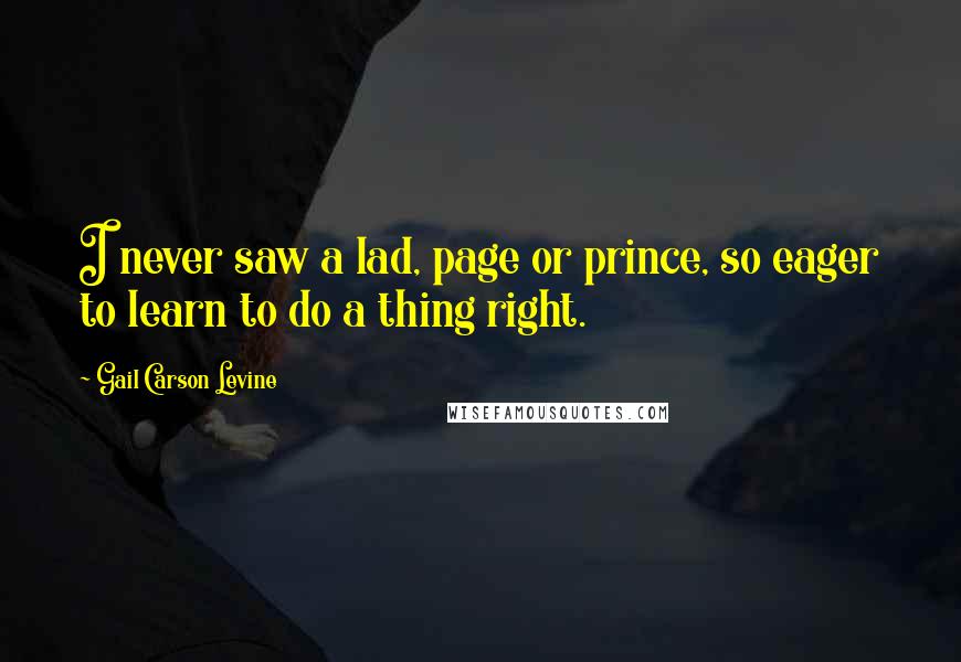 Gail Carson Levine Quotes: I never saw a lad, page or prince, so eager to learn to do a thing right.