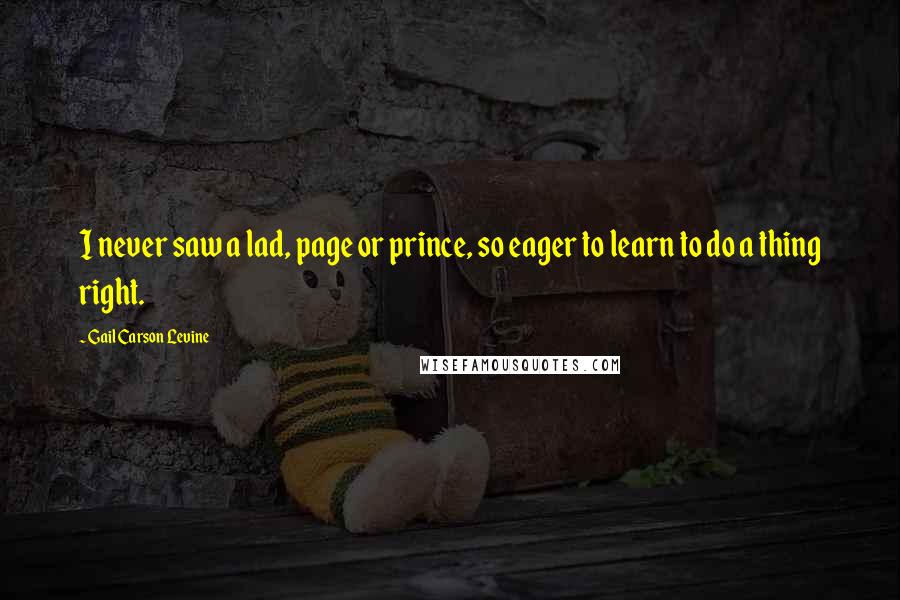 Gail Carson Levine Quotes: I never saw a lad, page or prince, so eager to learn to do a thing right.