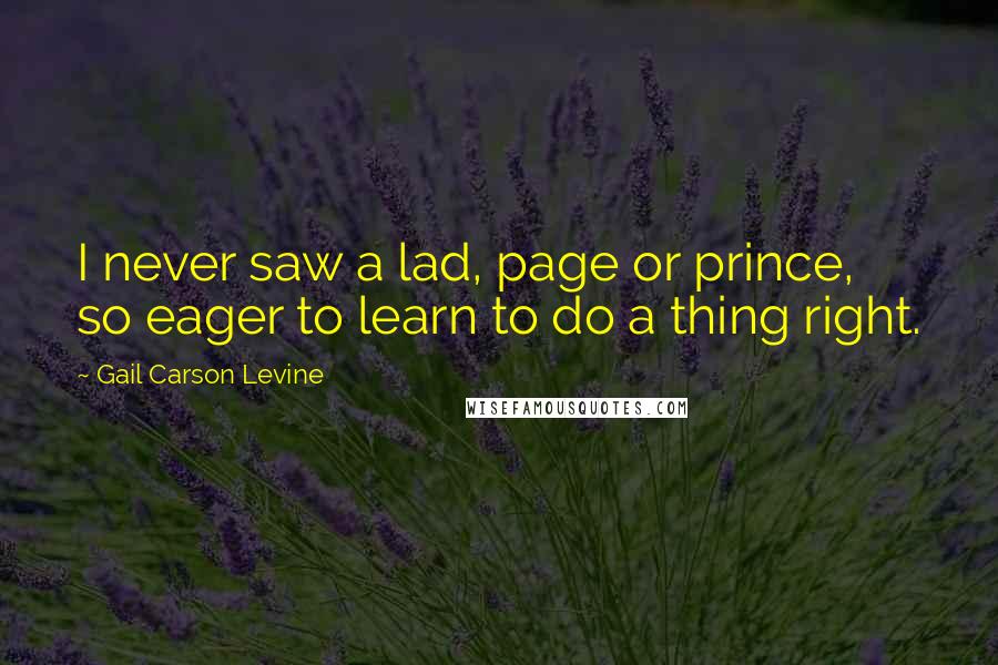 Gail Carson Levine Quotes: I never saw a lad, page or prince, so eager to learn to do a thing right.
