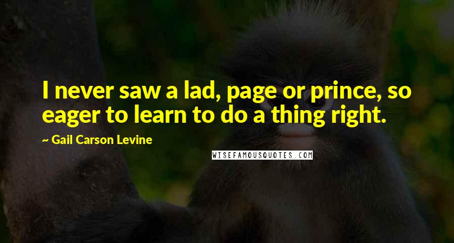 Gail Carson Levine Quotes: I never saw a lad, page or prince, so eager to learn to do a thing right.