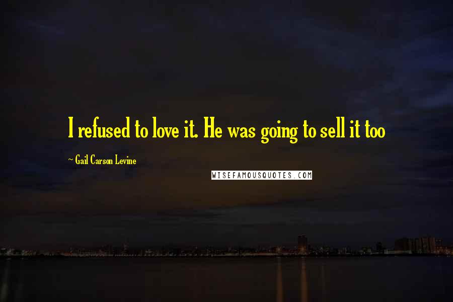 Gail Carson Levine Quotes: I refused to love it. He was going to sell it too