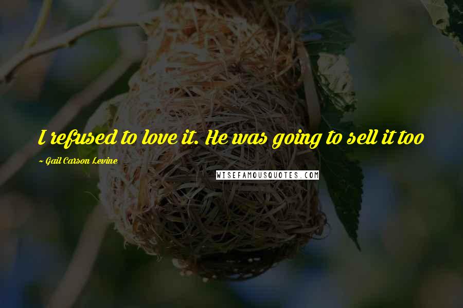 Gail Carson Levine Quotes: I refused to love it. He was going to sell it too