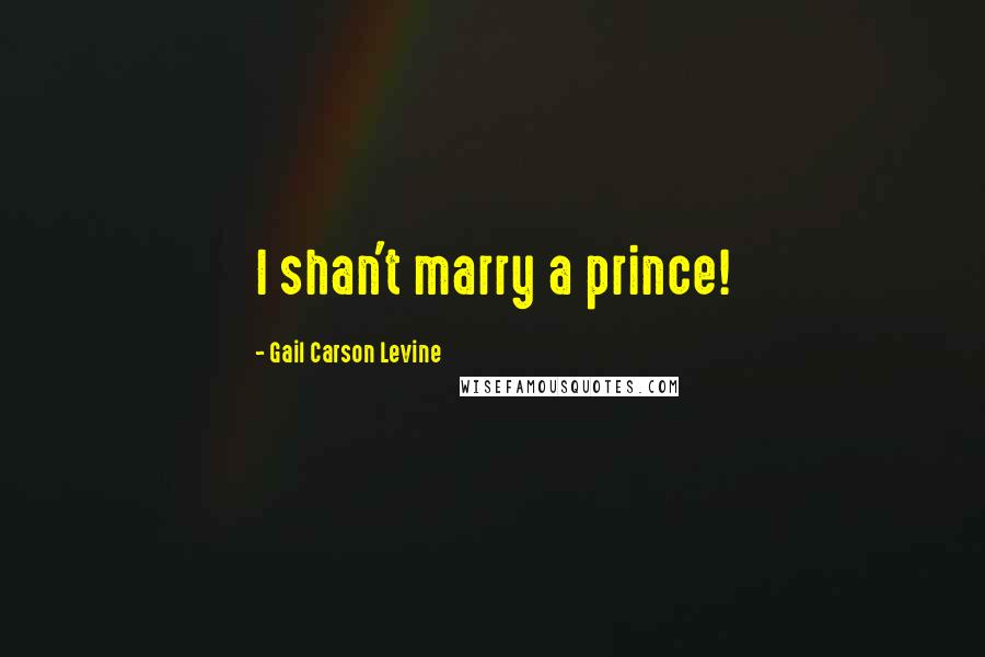 Gail Carson Levine Quotes: I shan't marry a prince!