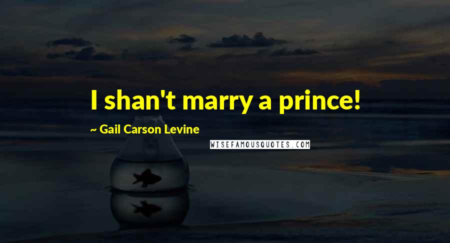 Gail Carson Levine Quotes: I shan't marry a prince!