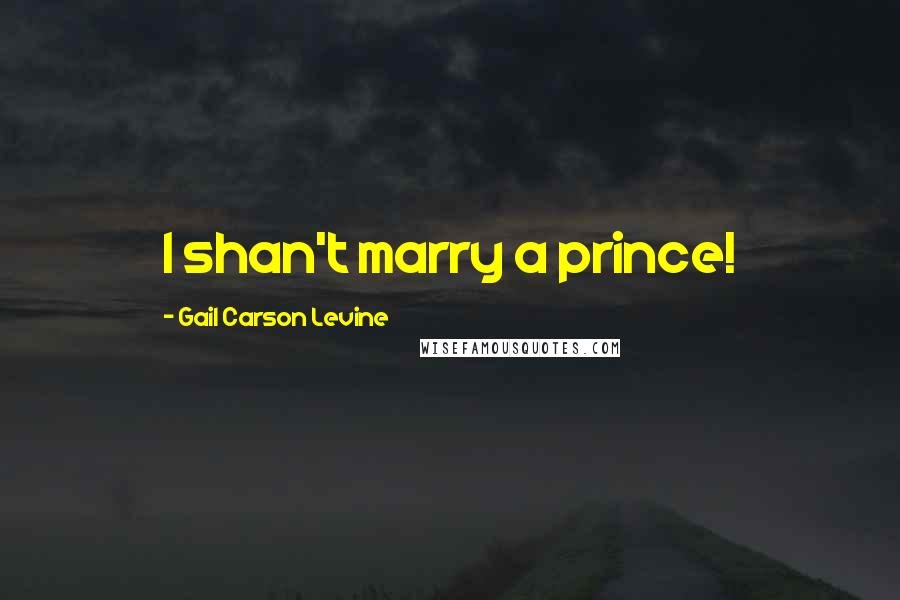 Gail Carson Levine Quotes: I shan't marry a prince!