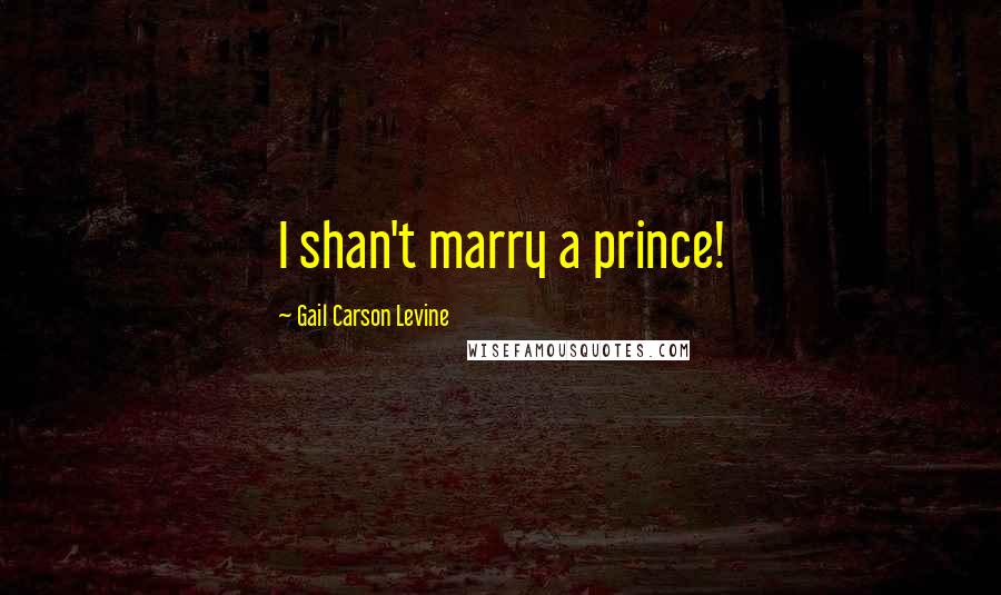 Gail Carson Levine Quotes: I shan't marry a prince!