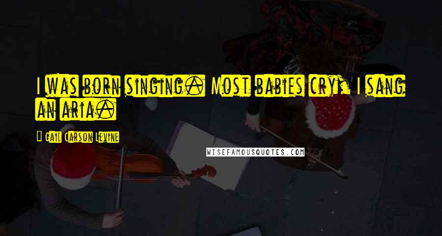 Gail Carson Levine Quotes: I was born singing. Most babies cry, I sang an aria.