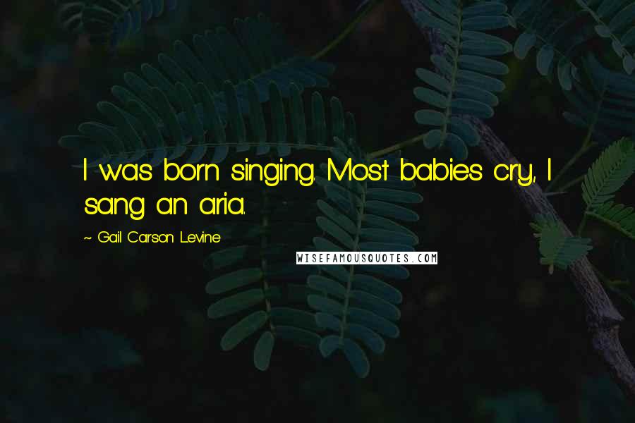 Gail Carson Levine Quotes: I was born singing. Most babies cry, I sang an aria.