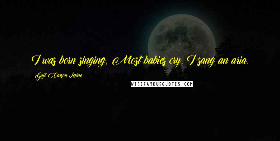 Gail Carson Levine Quotes: I was born singing. Most babies cry, I sang an aria.