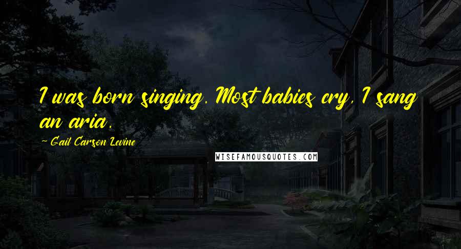 Gail Carson Levine Quotes: I was born singing. Most babies cry, I sang an aria.