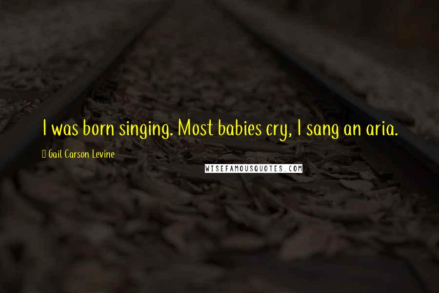 Gail Carson Levine Quotes: I was born singing. Most babies cry, I sang an aria.