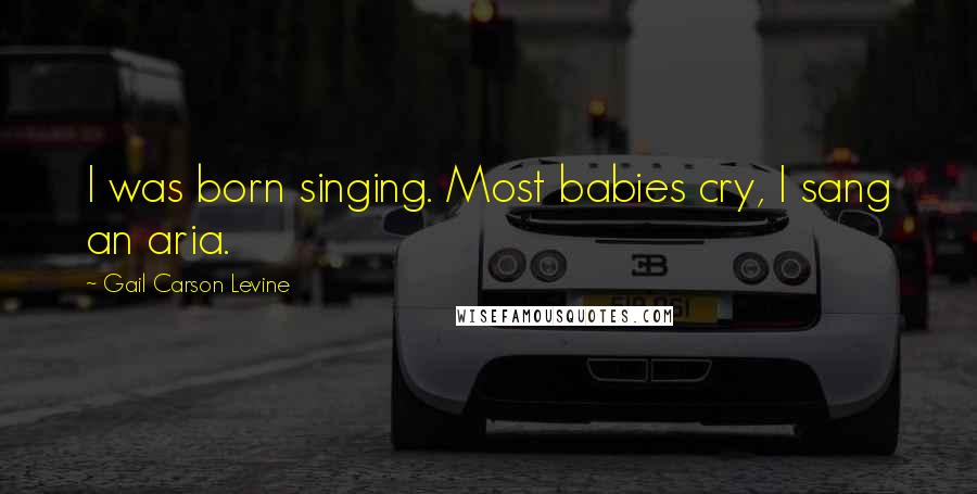 Gail Carson Levine Quotes: I was born singing. Most babies cry, I sang an aria.