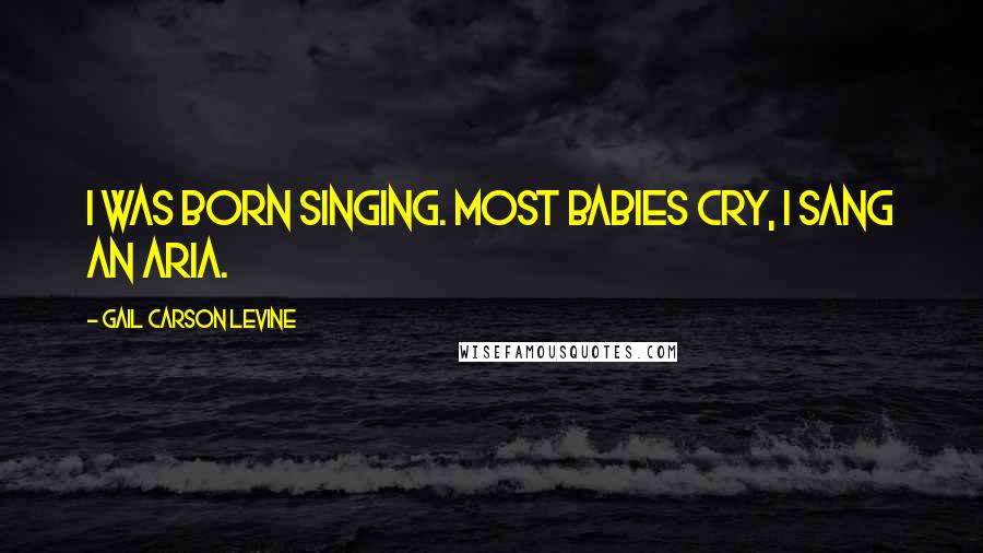 Gail Carson Levine Quotes: I was born singing. Most babies cry, I sang an aria.