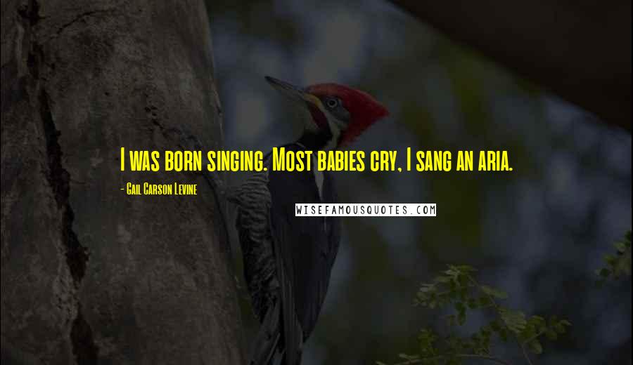 Gail Carson Levine Quotes: I was born singing. Most babies cry, I sang an aria.