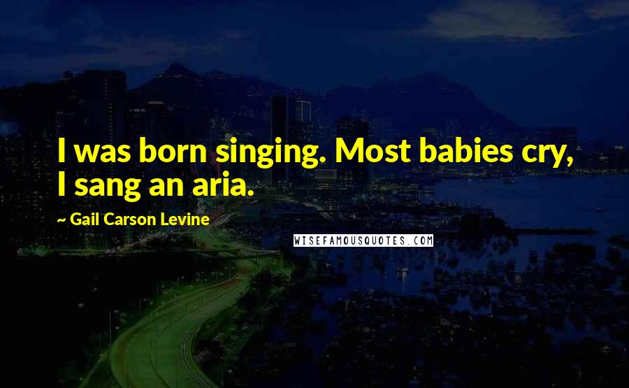 Gail Carson Levine Quotes: I was born singing. Most babies cry, I sang an aria.