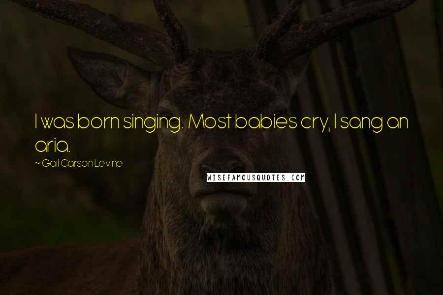 Gail Carson Levine Quotes: I was born singing. Most babies cry, I sang an aria.