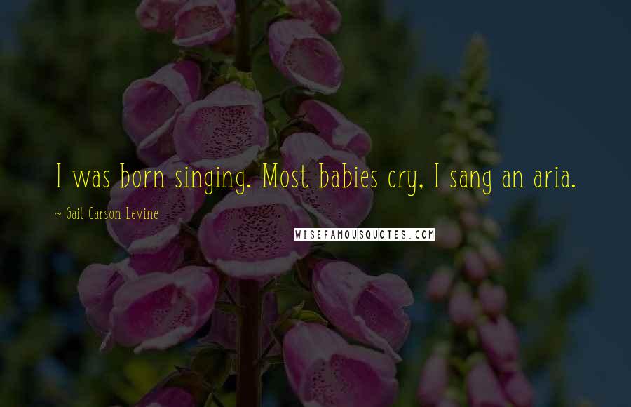 Gail Carson Levine Quotes: I was born singing. Most babies cry, I sang an aria.