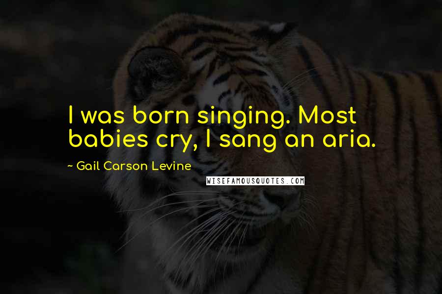 Gail Carson Levine Quotes: I was born singing. Most babies cry, I sang an aria.