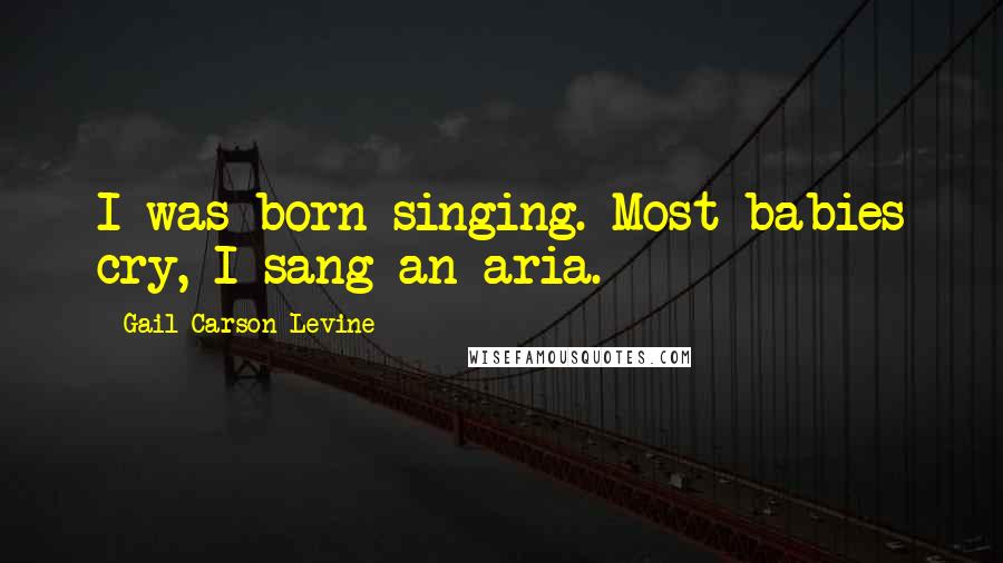 Gail Carson Levine Quotes: I was born singing. Most babies cry, I sang an aria.