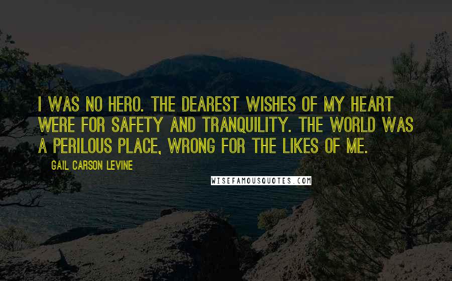 Gail Carson Levine Quotes: I was no hero. The dearest wishes of my heart were for safety and tranquility. The world was a perilous place, wrong for the likes of me.