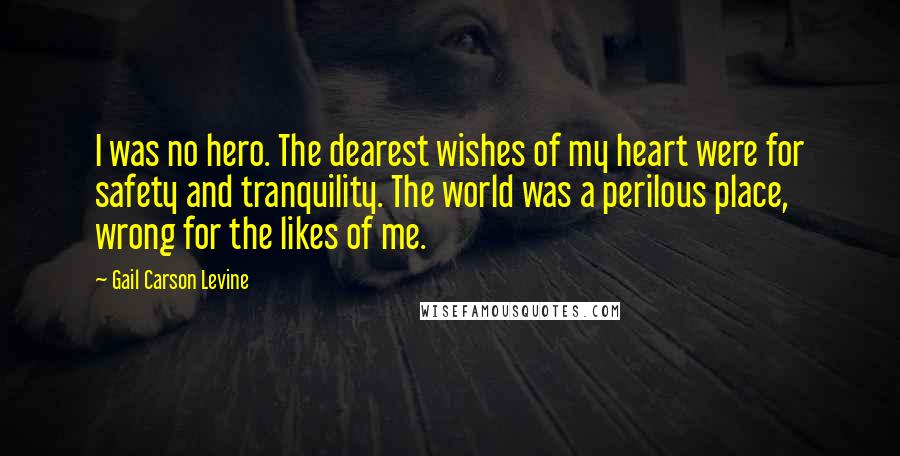 Gail Carson Levine Quotes: I was no hero. The dearest wishes of my heart were for safety and tranquility. The world was a perilous place, wrong for the likes of me.