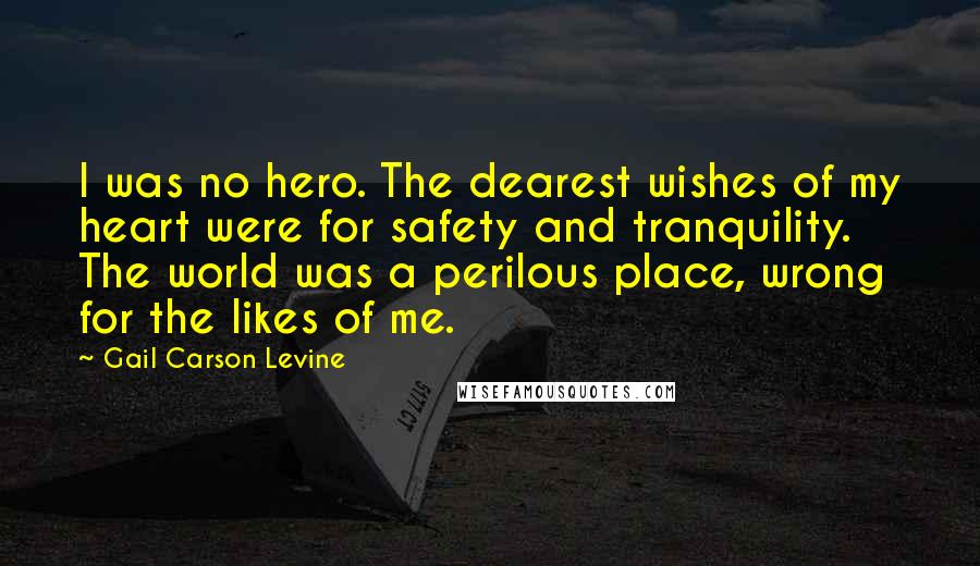Gail Carson Levine Quotes: I was no hero. The dearest wishes of my heart were for safety and tranquility. The world was a perilous place, wrong for the likes of me.