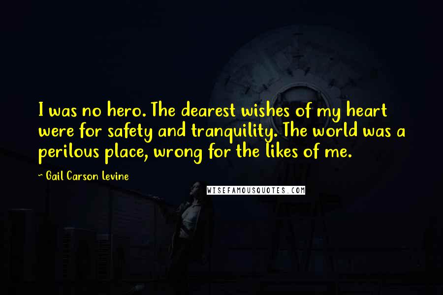 Gail Carson Levine Quotes: I was no hero. The dearest wishes of my heart were for safety and tranquility. The world was a perilous place, wrong for the likes of me.