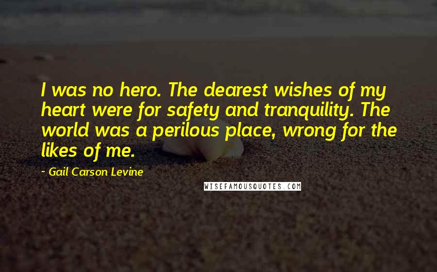 Gail Carson Levine Quotes: I was no hero. The dearest wishes of my heart were for safety and tranquility. The world was a perilous place, wrong for the likes of me.