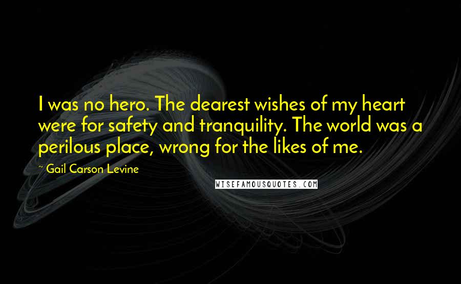 Gail Carson Levine Quotes: I was no hero. The dearest wishes of my heart were for safety and tranquility. The world was a perilous place, wrong for the likes of me.