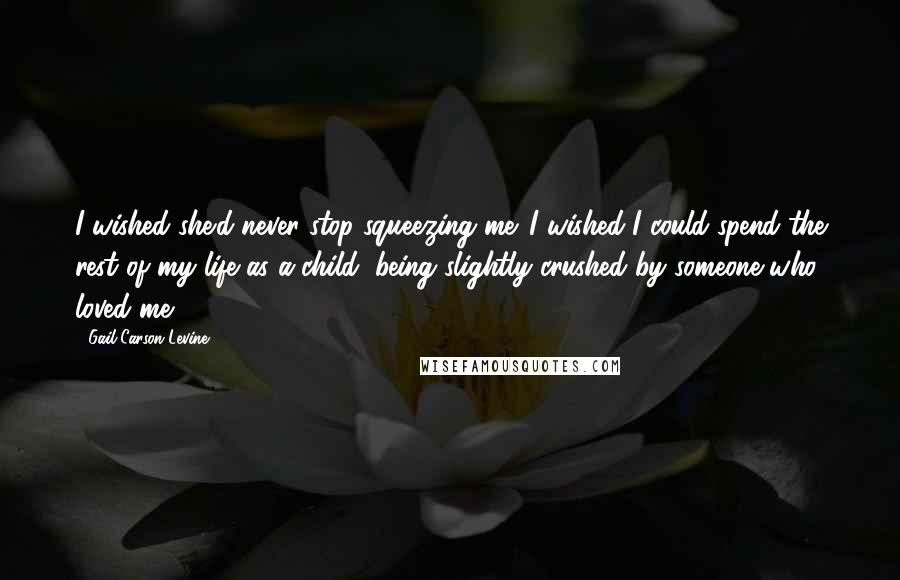 Gail Carson Levine Quotes: I wished she'd never stop squeezing me. I wished I could spend the rest of my life as a child, being slightly crushed by someone who loved me.