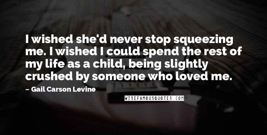 Gail Carson Levine Quotes: I wished she'd never stop squeezing me. I wished I could spend the rest of my life as a child, being slightly crushed by someone who loved me.